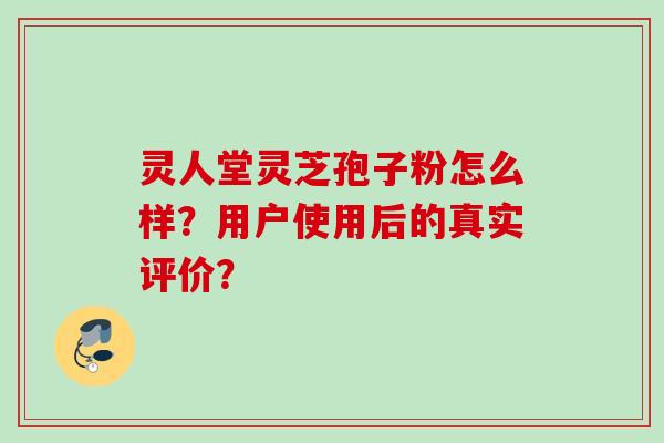 灵人堂灵芝孢子粉怎么样？用户使用后的真实评价？