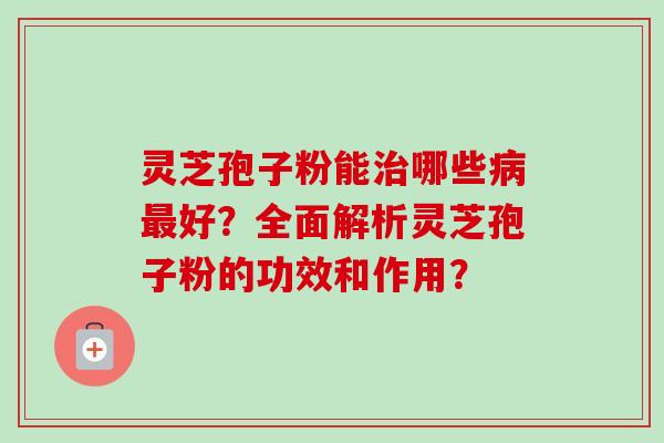 灵芝孢子粉能治哪些病最好？全面解析灵芝孢子粉的功效和作用？