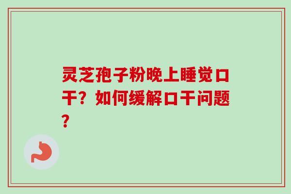 灵芝孢子粉晚上睡觉口干？如何缓解口干问题？
