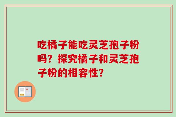 吃橘子能吃灵芝孢子粉吗？探究橘子和灵芝孢子粉的相容性？