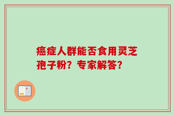 癌症人群能否食用灵芝孢子粉?专家解答?