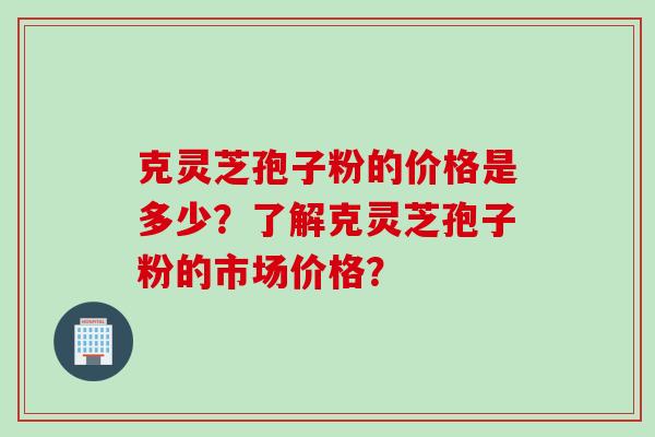 克灵芝孢子粉的价格是多少?了解克灵芝孢子粉的市场价格?