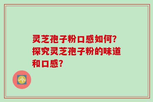 灵芝孢子粉口感如何?探究灵芝孢子粉的味道和口感?