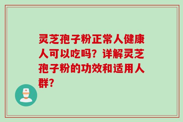 灵芝孢子粉正常人健康人可以吃吗?详解灵芝孢子粉的功效和适用人群?