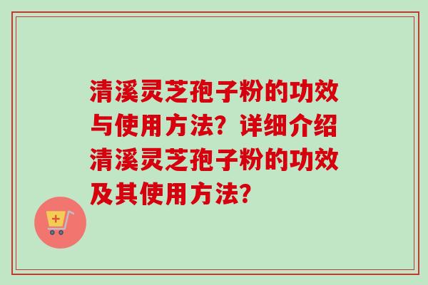 清溪灵芝孢子粉的功效与使用方法?详细介绍清溪灵芝孢子粉的功效及其使用方法?