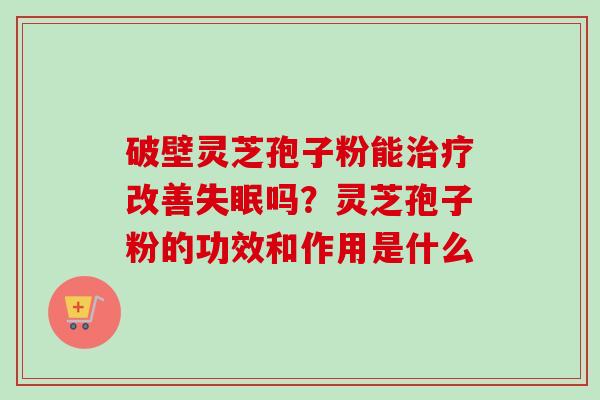 破壁灵芝孢子粉能治疗改善失眠吗？灵芝孢子粉的功效和作用是什么