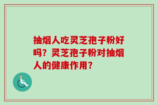 抽烟人吃灵芝孢子粉好吗？灵芝孢子粉对抽烟人的健康作用？