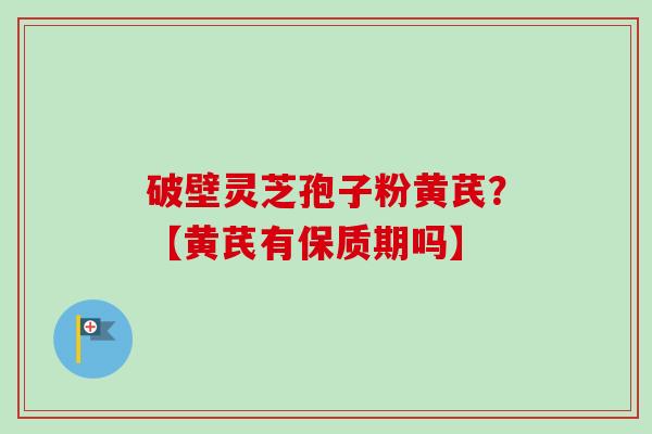 破壁灵芝孢子粉黄芪?【黄芪有保质期吗】