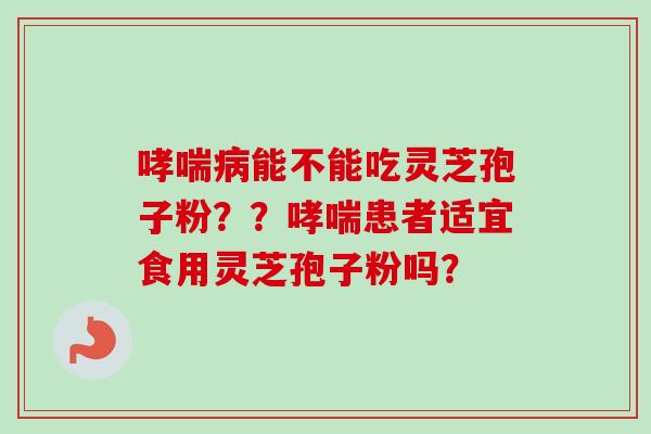 哮喘病能不能吃灵芝孢子粉？？哮喘患者适宜食用灵芝孢子粉吗？