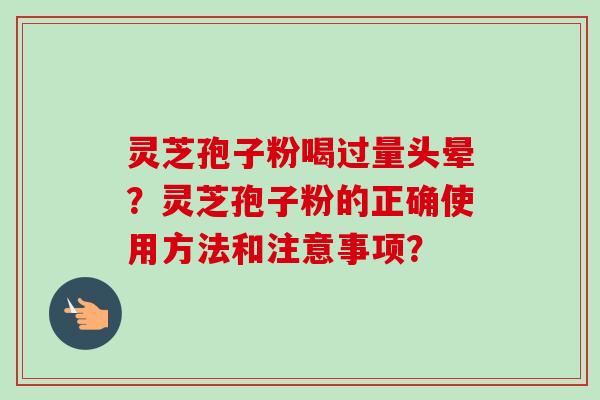 灵芝孢子粉喝过量头晕?灵芝孢子粉的正确使用方法和注意事项? 灵芝孢子粉喝过量头晕?灵芝孢子粉的正确使用方法和注意事项?