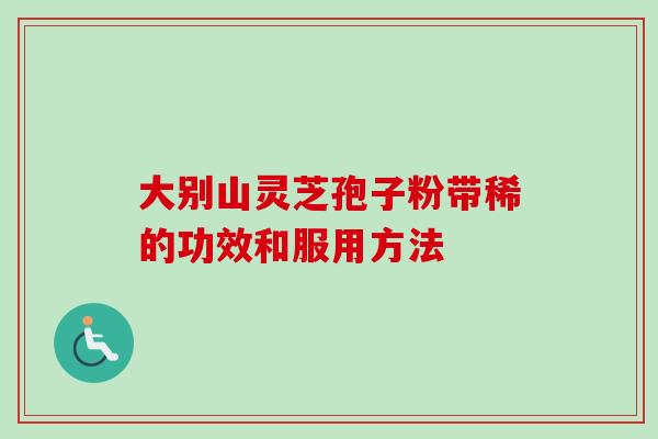 大别山灵芝孢子粉带稀的功效和服用方法