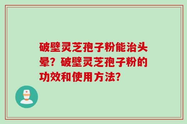 破壁灵芝孢子粉能治头晕?破壁灵芝孢子粉的功效和使用方法?