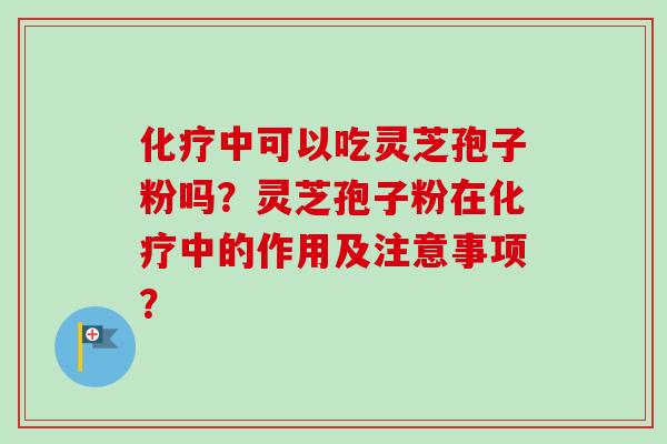 化疗中可以吃灵芝孢子粉吗?灵芝孢子粉在化疗中的作用及注意事项?