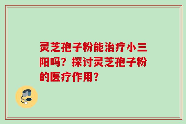 灵芝孢子粉能治疗小三阳吗?探讨灵芝孢子粉的医疗作用?