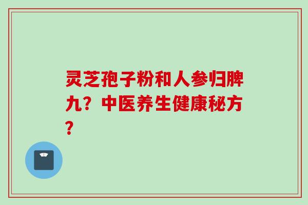 灵芝孢子粉和人参归脾九？中医养生健康秘方？