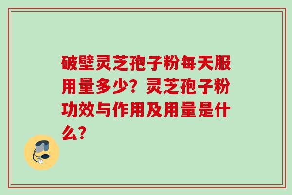 破壁灵芝孢子粉每天服用量多少？灵芝孢子粉功效与作用及用量是什么？