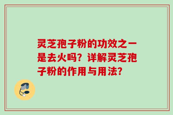 灵芝孢子粉的功效之一是去火吗?详解灵芝孢子粉的作用与用法? 灵芝孢子粉的功效之一是去火吗?详解灵芝孢子粉的作用与用法?