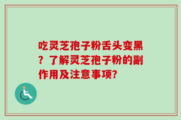 吃灵芝孢子粉舌头变黑？了解灵芝孢子粉的副作用及注意事项？