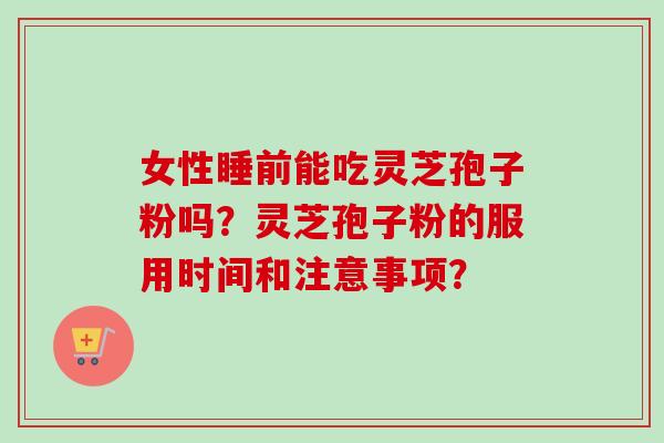 女性睡前能吃灵芝孢子粉吗?灵芝孢子粉的服用时间和注意事项?