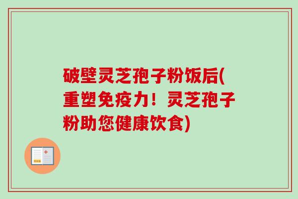 破壁灵芝孢子粉饭后(重塑免疫力！灵芝孢子粉助您健康饮食)