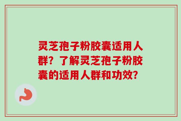 灵芝孢子粉胶囊适用人群?了解灵芝孢子粉胶囊的适用人群和功效?