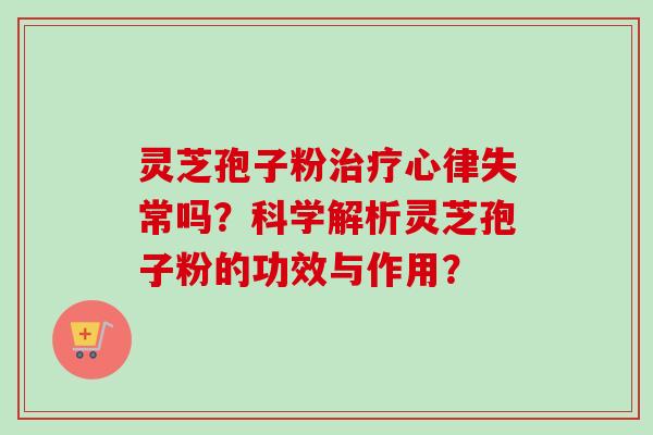 灵芝孢子粉治疗心律失常吗?科学解析灵芝孢子粉的功效与作用?