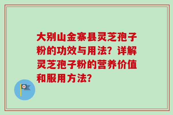 大别山金寨县灵芝孢子粉的功效与用法?详解灵芝孢子粉的营养价值和服用方法?