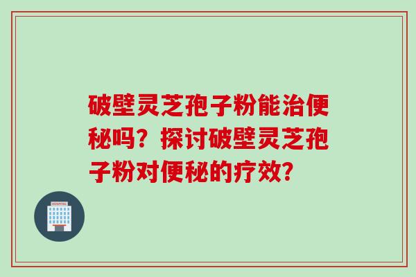 破壁灵芝孢子粉能治便秘吗？探讨破壁灵芝孢子粉对便秘的疗效？