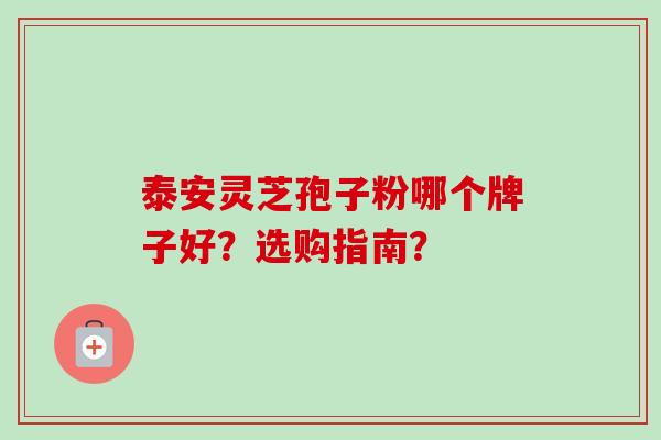 泰安灵芝孢子粉哪个牌子好?选购指南?
