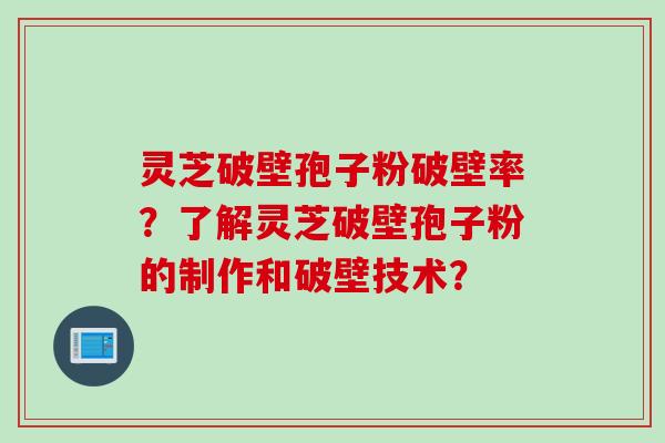 灵芝破壁孢子粉破壁率？了解灵芝破壁孢子粉的制作和破壁技术？