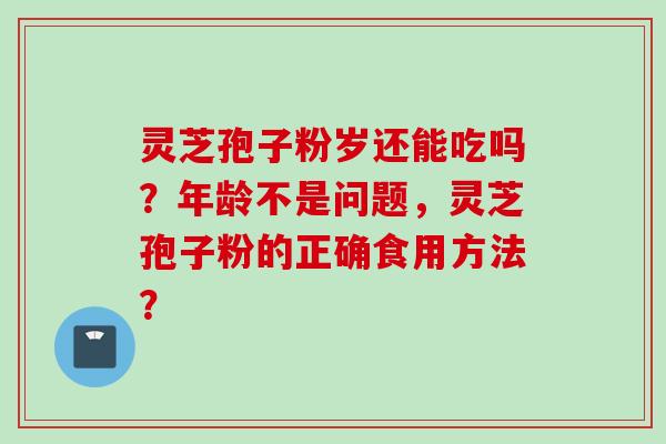 灵芝孢子粉岁还能吃吗？年龄不是问题，灵芝孢子粉的正确食用方法？