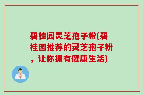 碧桂园灵芝孢子粉(碧桂园推荐的灵芝孢子粉,让你拥有健康生活)