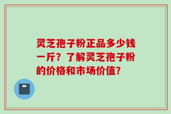 灵芝孢子粉正品多少钱一斤？了解灵芝孢子粉的价格和市场价值？