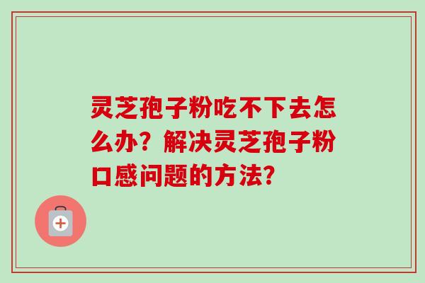 灵芝孢子粉吃不下去怎么办？解决灵芝孢子粉口感问题的方法？