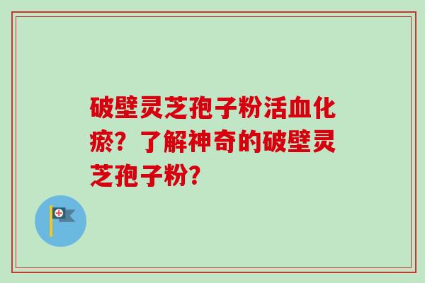 破壁灵芝孢子粉活血化瘀?了解神奇的破壁灵芝孢子粉?