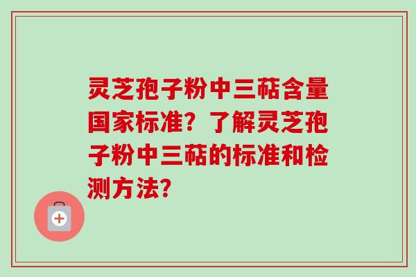 灵芝孢子粉中三萜含量国家标准?了解灵芝孢子粉中三萜的标准和检测方法? 灵芝孢子粉中三萜含量国家标准?了解灵芝孢子粉中三萜的标准和检测方法?