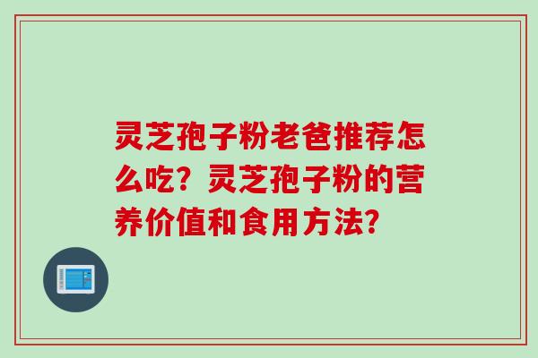 灵芝孢子粉老爸推荐怎么吃？灵芝孢子粉的营养价值和食用方法？