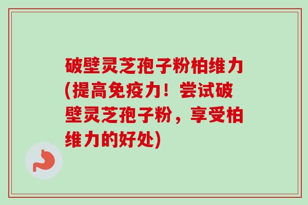 破壁灵芝孢子粉柏维力(提高免疫力！尝试破壁灵芝孢子粉，享受柏维力的好处)