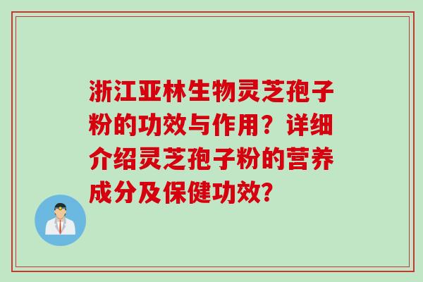 浙江亚林生物灵芝孢子粉的功效与作用？详细介绍灵芝孢子粉的营养成分及保健功效？