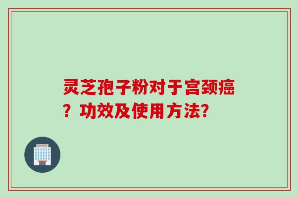 灵芝孢子粉对于宫颈癌？功效及使用方法？