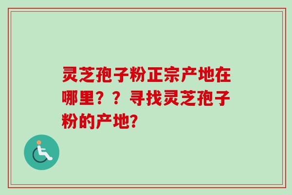 灵芝孢子粉正宗产地在哪里？？寻找灵芝孢子粉的产地？