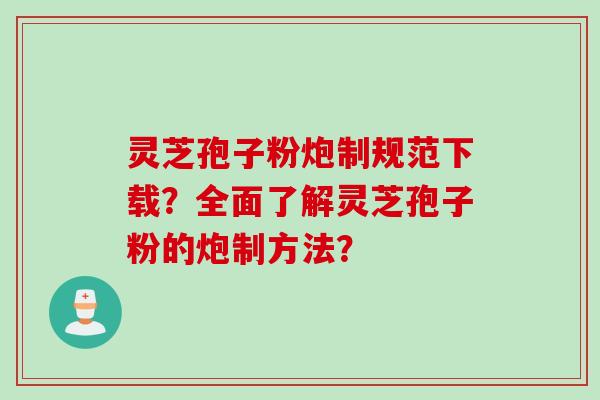 灵芝孢子粉炮制规范下载？全面了解灵芝孢子粉的炮制方法？