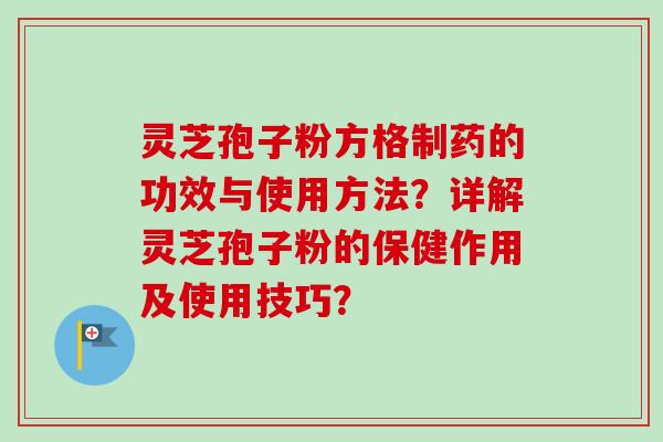 灵芝孢子粉方格制药的功效与使用方法？详解灵芝孢子粉的保健作用及使用技巧？