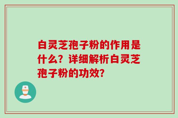 白灵芝孢子粉的作用是什么？详细解析白灵芝孢子粉的功效？