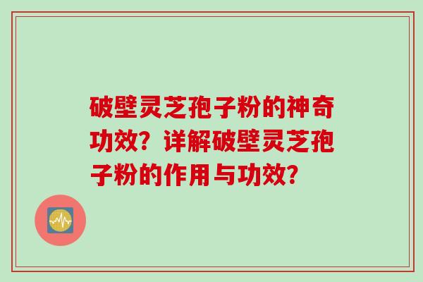 破壁灵芝孢子粉的神奇功效？详解破壁灵芝孢子粉的作用与功效？