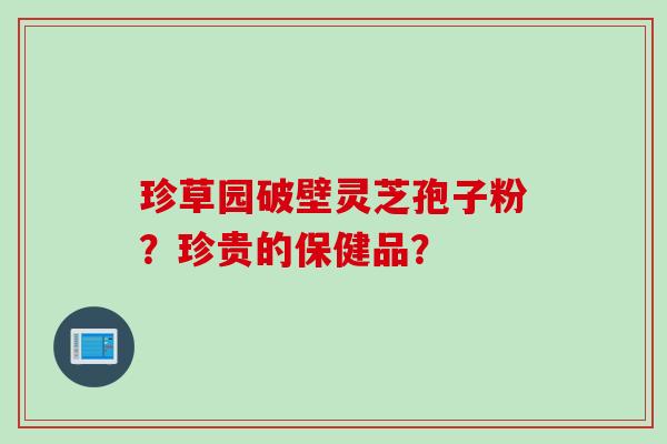 珍草园破壁灵芝孢子粉?珍贵的保健品? 珍草园破壁灵芝孢子粉?珍贵的保健品?