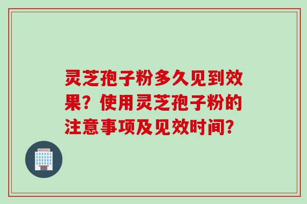 灵芝孢子粉多久见到效果?使用灵芝孢子粉的注意事项及见效时间?