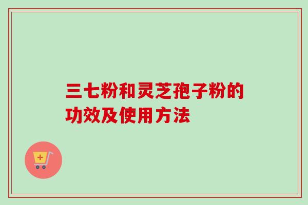 三七粉和灵芝孢子粉的功效及使用方法