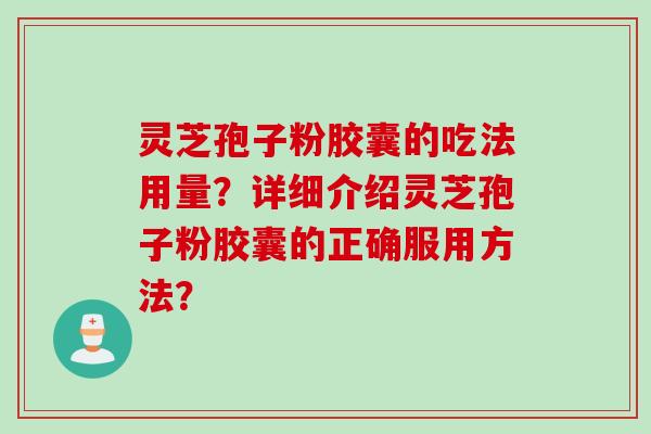 灵芝孢子粉胶囊的吃法用量?详细介绍灵芝孢子粉胶囊的正确服用方法? 灵芝孢子粉胶囊的吃法用量?详细介绍灵芝孢子粉胶囊的正确服用方法?