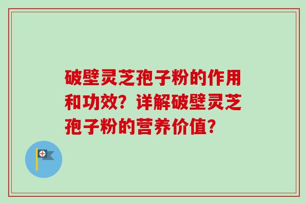 破壁灵芝孢子粉的作用和功效?详解破壁灵芝孢子粉的营养价值?
